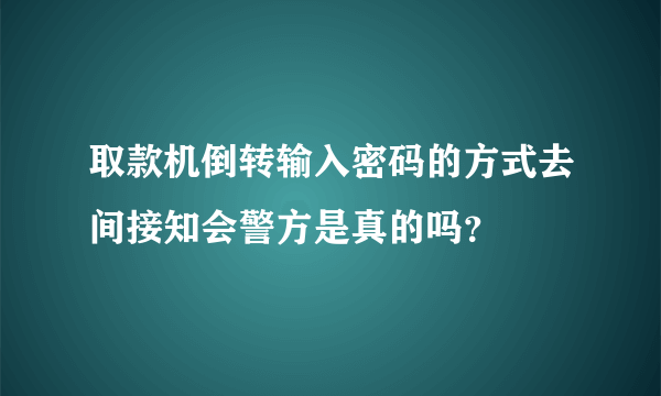 取款机倒转输入密码的方式去间接知会警方是真的吗？