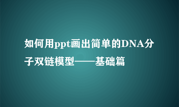 如何用ppt画出简单的DNA分子双链模型——基础篇