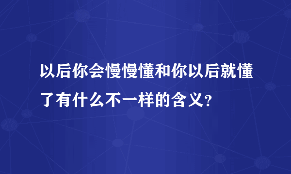 以后你会慢慢懂和你以后就懂了有什么不一样的含义？