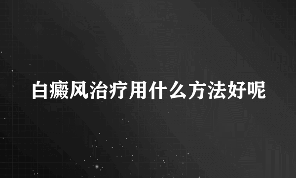 白癜风治疗用什么方法好呢