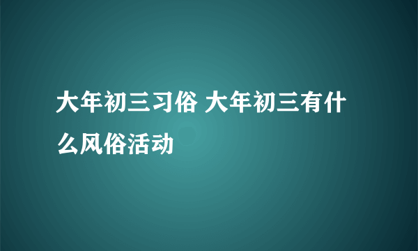 大年初三习俗 大年初三有什么风俗活动