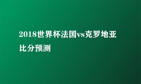 2018世界杯法国vs克罗地亚比分预测