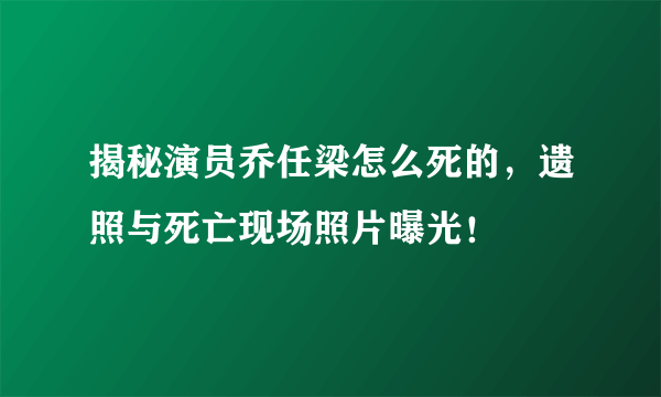 揭秘演员乔任梁怎么死的，遗照与死亡现场照片曝光！