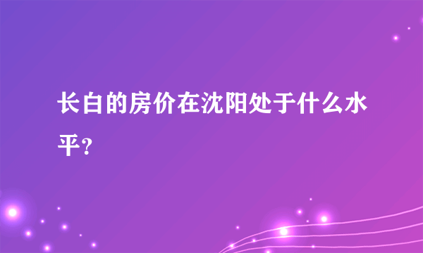 长白的房价在沈阳处于什么水平？