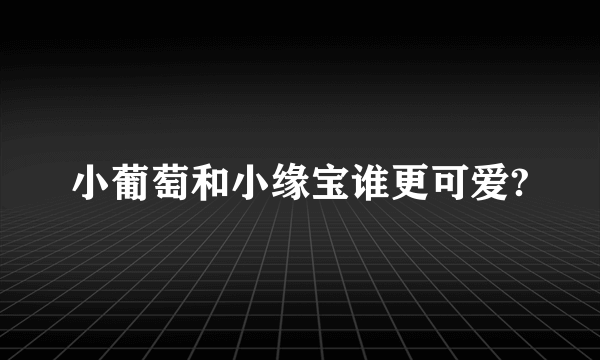 小葡萄和小缘宝谁更可爱?