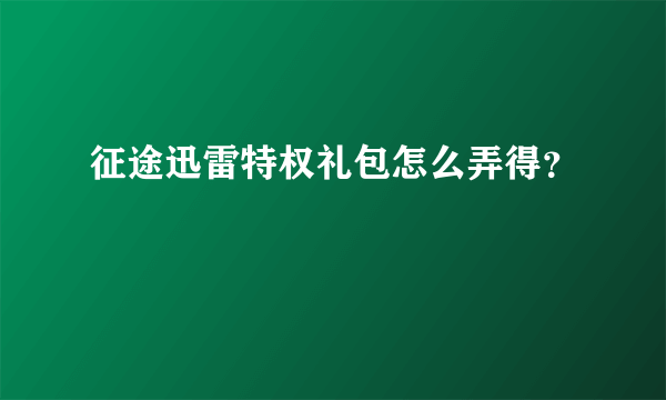 征途迅雷特权礼包怎么弄得？