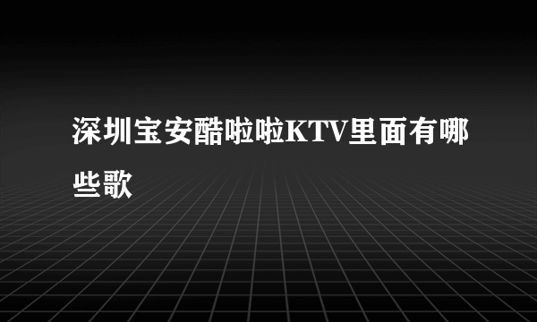 深圳宝安酷啦啦KTV里面有哪些歌