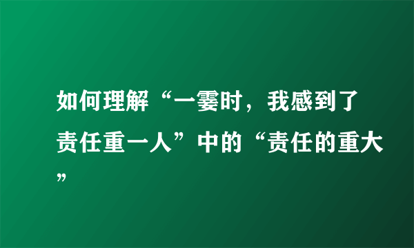 如何理解“一霎时，我感到了责任重一人”中的“责任的重大”