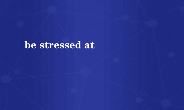 be stressed at