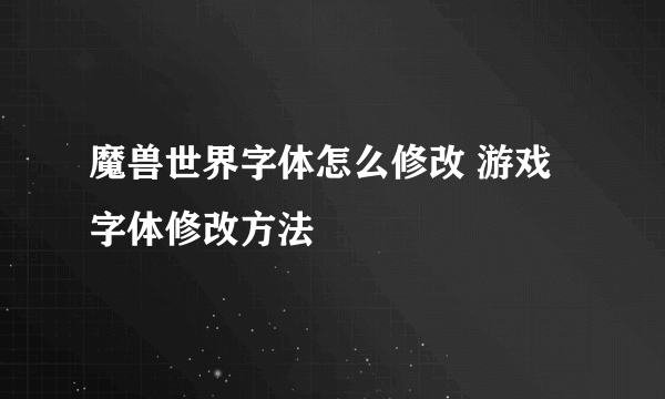 魔兽世界字体怎么修改 游戏字体修改方法