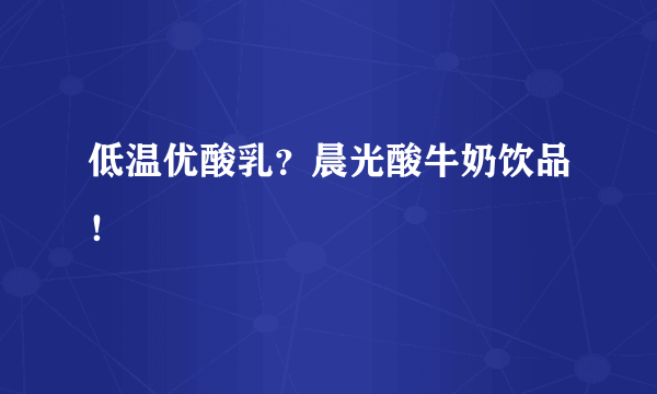 低温优酸乳？晨光酸牛奶饮品！