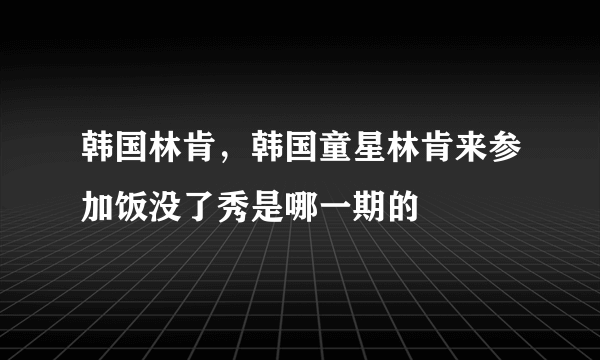 韩国林肯，韩国童星林肯来参加饭没了秀是哪一期的