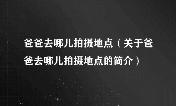 爸爸去哪儿拍摄地点（关于爸爸去哪儿拍摄地点的简介）