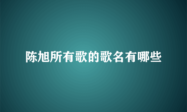 陈旭所有歌的歌名有哪些