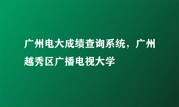 广州电大成绩查询系统，广州越秀区广播电视大学