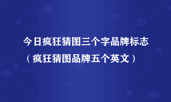 今日疯狂猜图三个字品牌标志（疯狂猜图品牌五个英文）