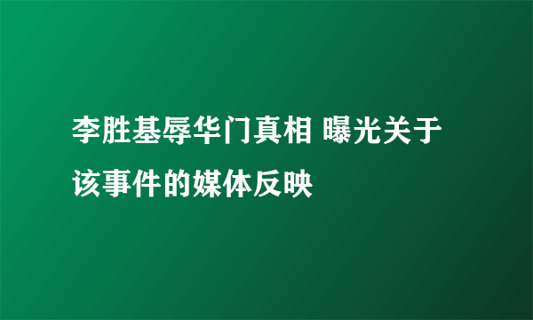 李胜基辱华门真相 曝光关于该事件的媒体反映