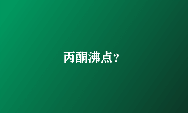 丙酮沸点？