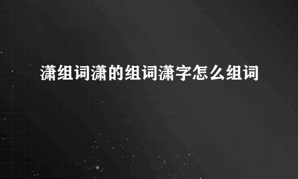 潇组词潇的组词潇字怎么组词