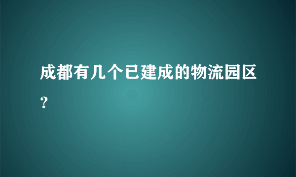 成都有几个已建成的物流园区？