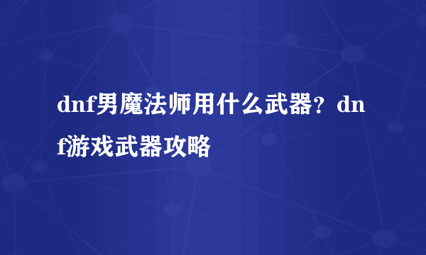 dnf男魔法师用什么武器？dnf游戏武器攻略