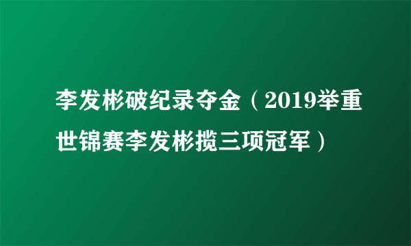 李发彬破纪录夺金（2019举重世锦赛李发彬揽三项冠军）