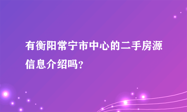 有衡阳常宁市中心的二手房源信息介绍吗？