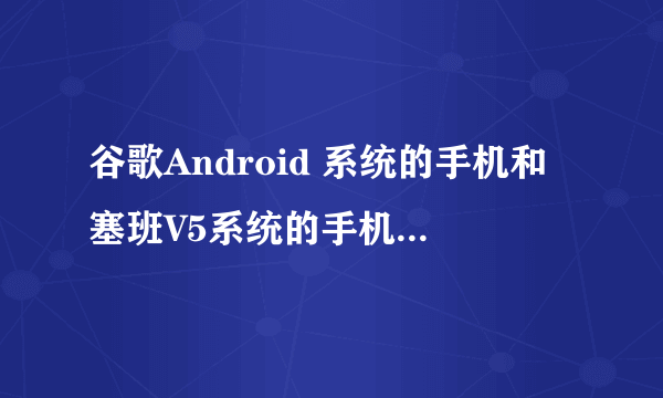 谷歌Android 系统的手机和塞班V5系统的手机，哪个系统更好用？