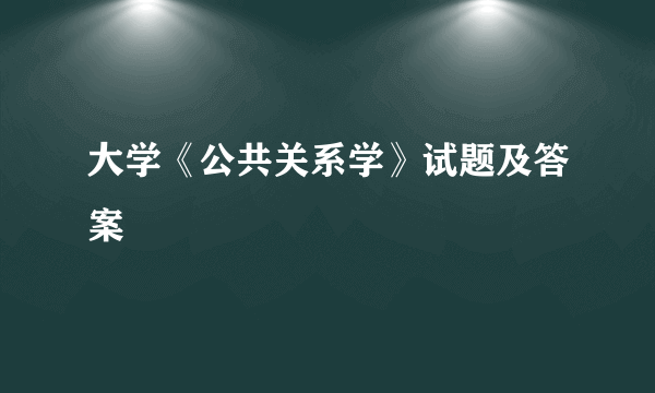 大学《公共关系学》试题及答案