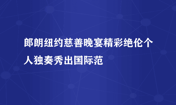 郎朗纽约慈善晚宴精彩绝伦个人独奏秀出国际范