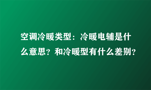 空调冷暖类型：冷暖电辅是什么意思？和冷暖型有什么差别？