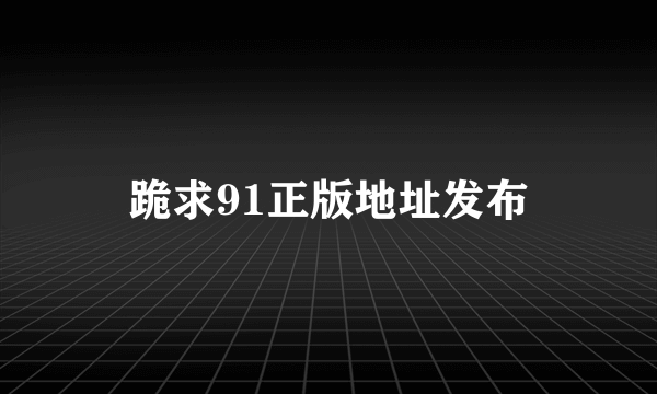 跪求91正版地址发布