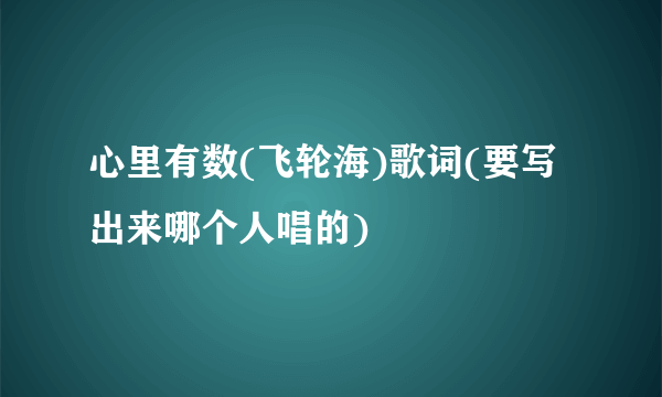 心里有数(飞轮海)歌词(要写出来哪个人唱的)