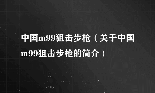 中国m99狙击步枪（关于中国m99狙击步枪的简介）