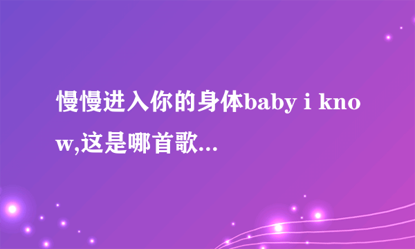 慢慢进入你的身体baby i know,这是哪首歌的歌词？