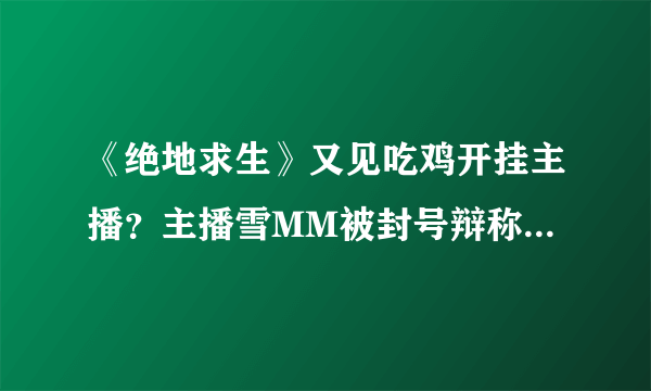 《绝地求生》又见吃鸡开挂主播？主播雪MM被封号辩称不是因为外挂