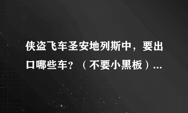 侠盗飞车圣安地列斯中，要出口哪些车？（不要小黑板）要名单！！！！最好有图，完了送各位大哥2月会员！