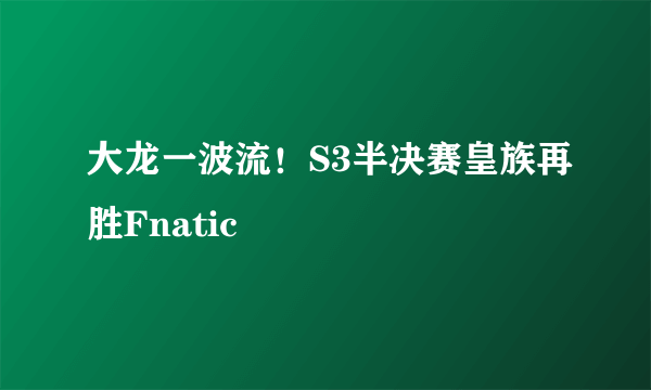 大龙一波流！S3半决赛皇族再胜Fnatic