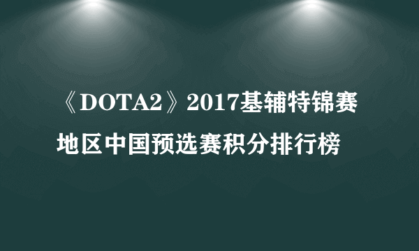 《DOTA2》2017基辅特锦赛地区中国预选赛积分排行榜