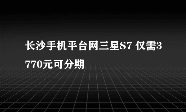 长沙手机平台网三星S7 仅需3770元可分期