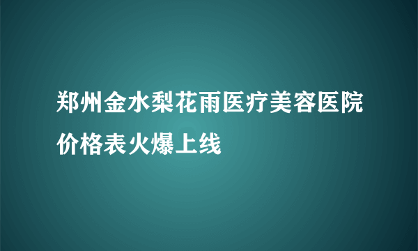 郑州金水梨花雨医疗美容医院价格表火爆上线