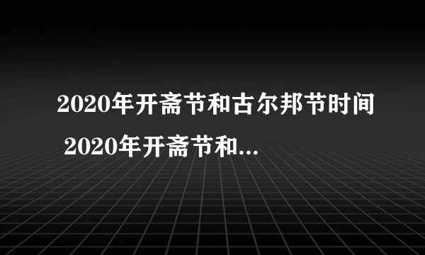 2020年开斋节和古尔邦节时间 2020年开斋节和古尔邦节是什么时间