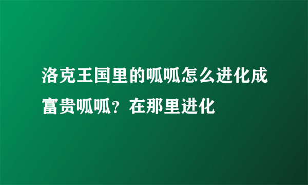 洛克王国里的呱呱怎么进化成富贵呱呱？在那里进化