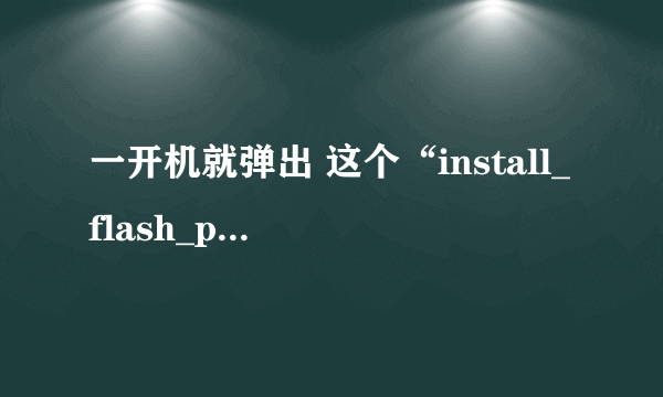 一开机就弹出 这个“install_flash_player_10_active_x.exe”  （一个图标）  可以删么？