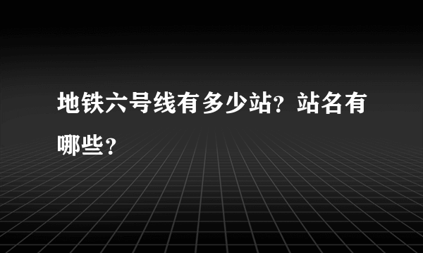 地铁六号线有多少站？站名有哪些？