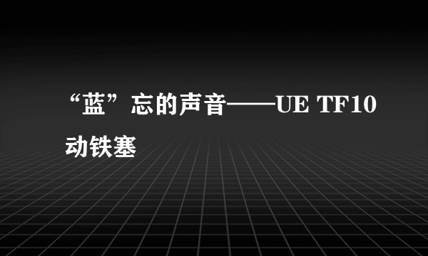 “蓝”忘的声音——UE TF10 动铁塞