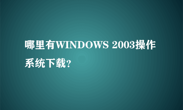 哪里有WINDOWS 2003操作系统下载？