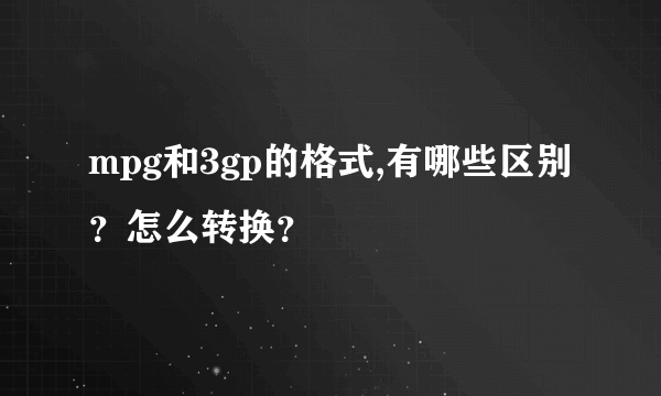 mpg和3gp的格式,有哪些区别？怎么转换？