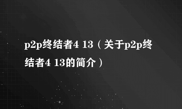 p2p终结者4 13（关于p2p终结者4 13的简介）