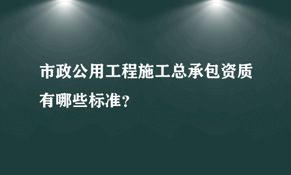 市政公用工程施工总承包资质有哪些标准？